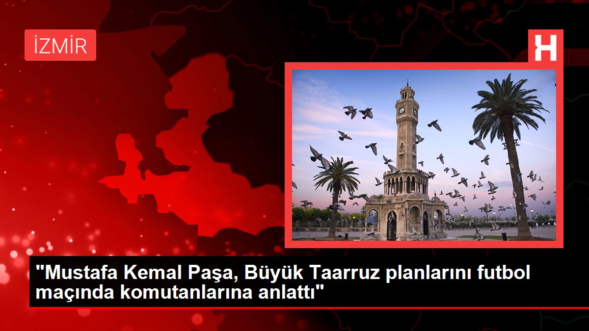 “Mustafa Kemal Paşa, Büyük Taarruz planlarını futbol maçında komutanlarına anlattı”
