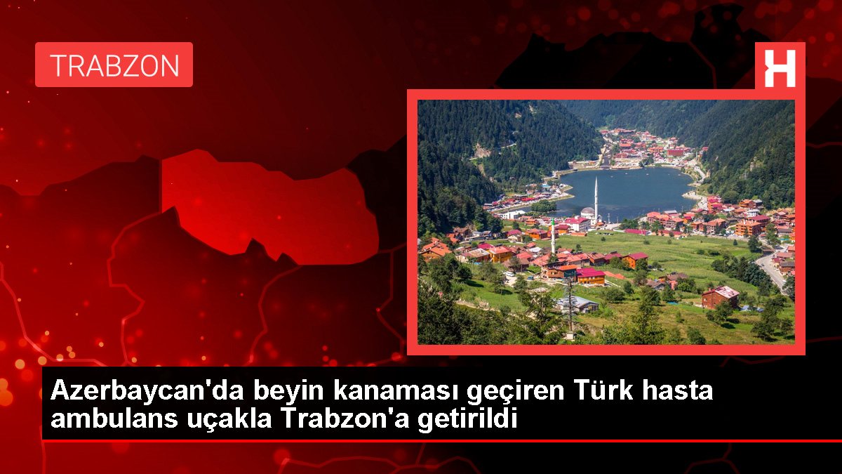 Son dakika haberleri | Azerbaycan’da beyin kanaması geçiren Türk hasta ambulans uçakla Trabzon’a getirildi
