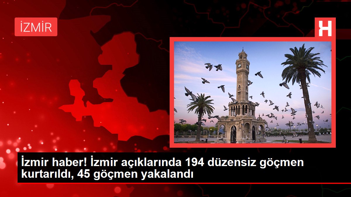 İzmir haber! İzmir açıklarında 194 düzensiz göçmen kurtarıldı, 45 göçmen yakalandı