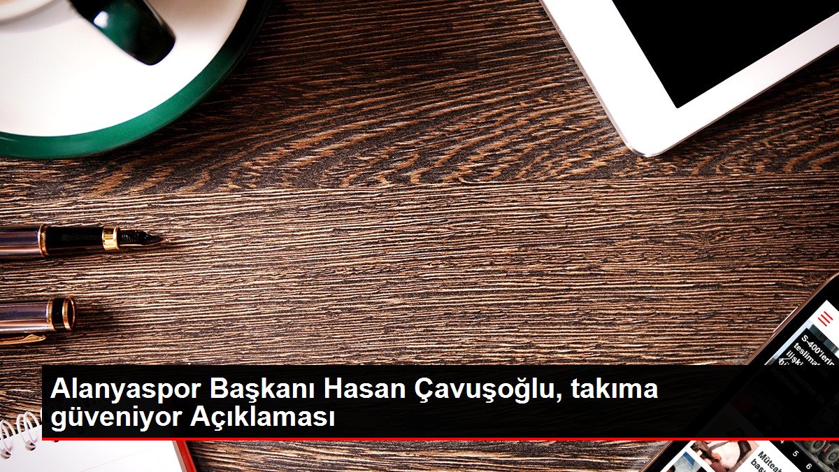 Alanyaspor Başkanı Hasan Çavuşoğlu, takıma güveniyor Açıklaması